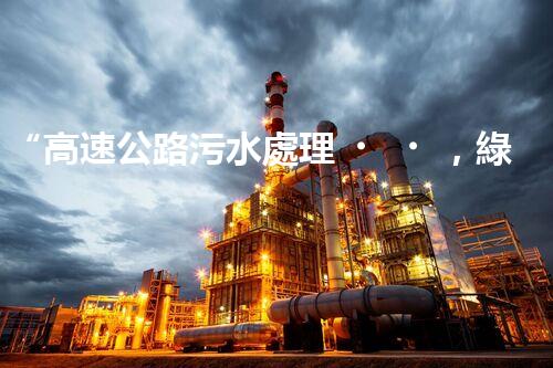 “高速公路污水處理，綠色出行新篇章”